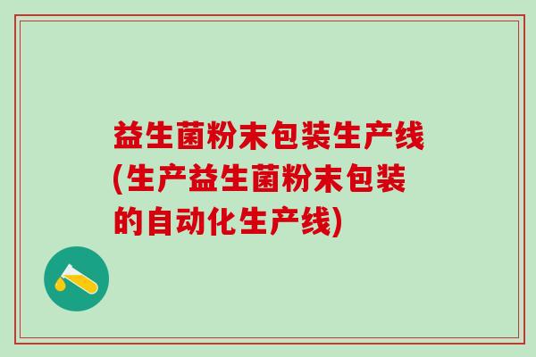 益生菌粉末包装生产线(生产益生菌粉末包装的自动化生产线)