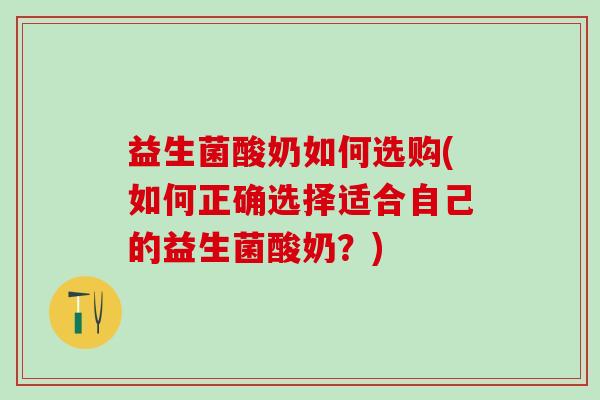 益生菌酸奶如何选购(如何正确选择适合自己的益生菌酸奶？)