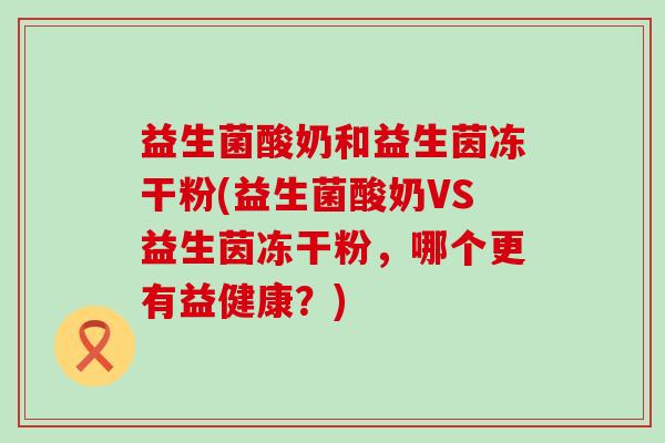 益生菌酸奶和益生茵冻干粉(益生菌酸奶VS益生茵冻干粉，哪个更有益健康？)