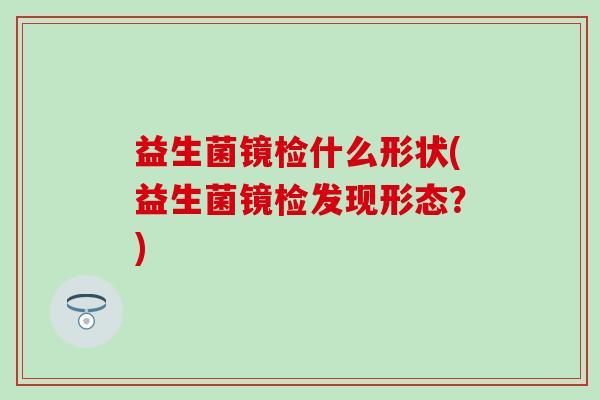 益生菌镜检什么形状(益生菌镜检发现形态？)