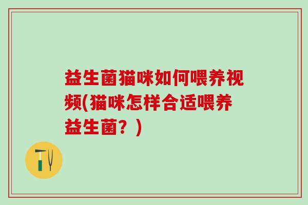 益生菌猫咪如何喂养视频(猫咪怎样合适喂养益生菌？)