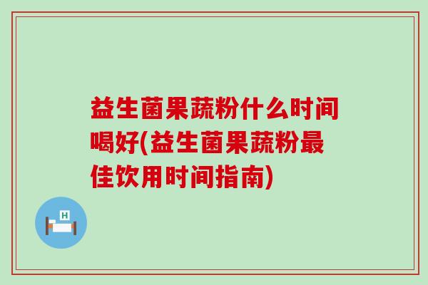 益生菌果蔬粉什么时间喝好(益生菌果蔬粉佳饮用时间指南)