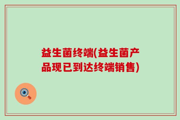 益生菌终端(益生菌产品现已到达终端销售)
