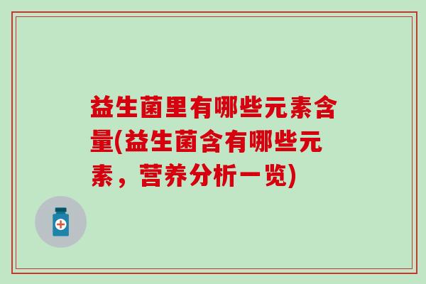 益生菌里有哪些元素含量(益生菌含有哪些元素，营养分析一览)