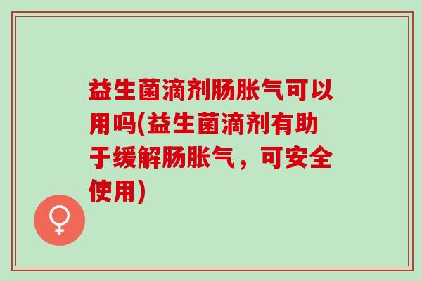 益生菌滴剂肠可以用吗(益生菌滴剂有助于缓解肠，可安全使用)