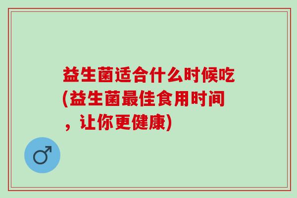 益生菌适合什么时候吃(益生菌佳食用时间，让你更健康)