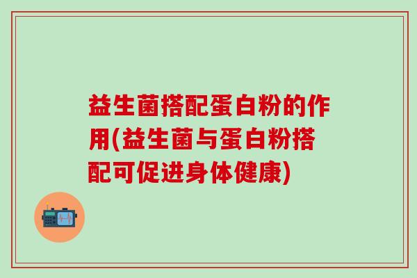 益生菌搭配蛋白粉的作用(益生菌与蛋白粉搭配可促进身体健康)