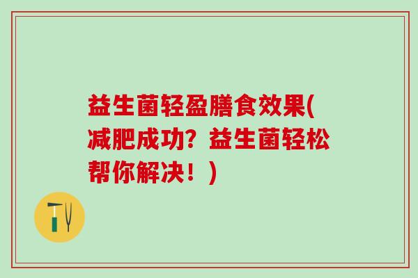 益生菌轻盈膳食效果(成功？益生菌轻松帮你解决！)