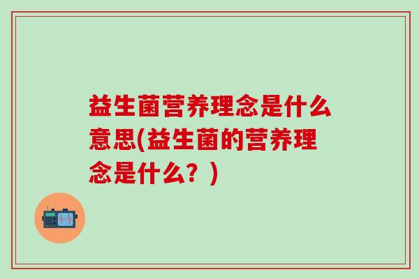 益生菌营养理念是什么意思(益生菌的营养理念是什么？)