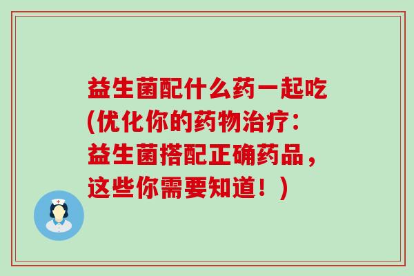 益生菌配什么药一起吃(优化你的：益生菌搭配正确药品，这些你需要知道！)