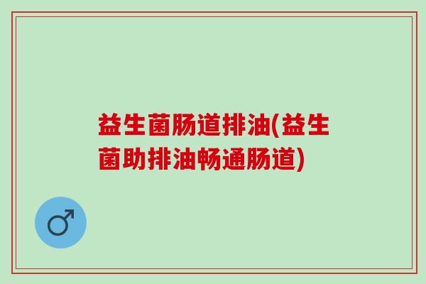 益生菌肠道排油(益生菌助排油畅通肠道)