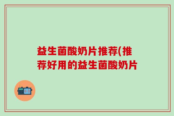 益生菌酸奶片推荐(推荐好用的益生菌酸奶片