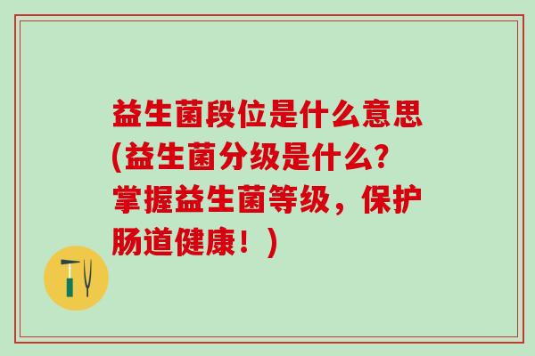 益生菌段位是什么意思(益生菌分级是什么？掌握益生菌等级，保护肠道健康！)