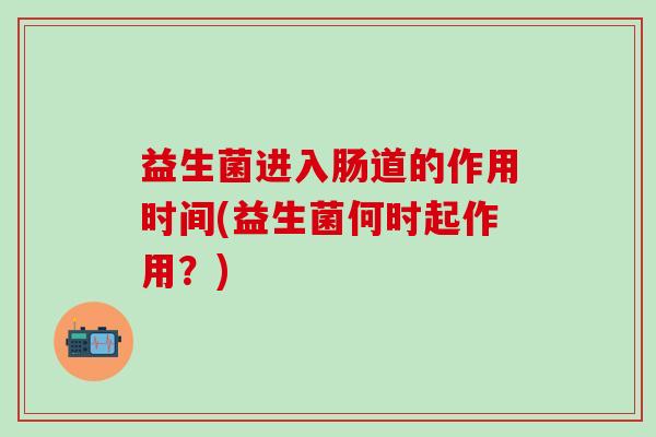 益生菌进入肠道的作用时间(益生菌何时起作用？)