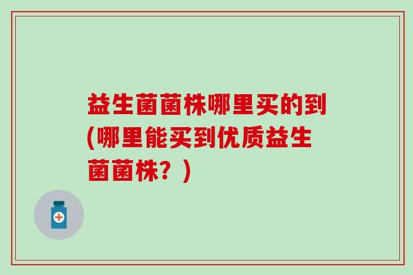 益生菌菌株哪里买的到(哪里能买到优质益生菌菌株？)