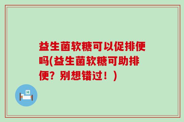 益生菌软糖可以促排便吗(益生菌软糖可助排便？别想错过！)