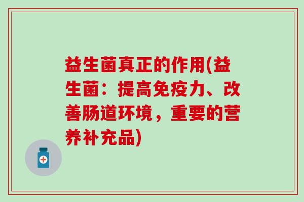 益生菌真正的作用(益生菌：提高力、改善肠道环境，重要的营养补充品)