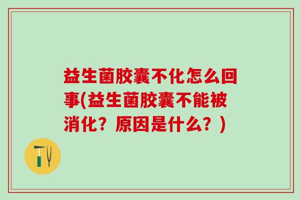 益生菌胶囊不化怎么回事(益生菌胶囊不能被消化？原因是什么？)