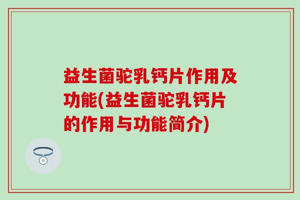益生菌驼乳钙片作用及功能(益生菌驼乳钙片的作用与功能简介)