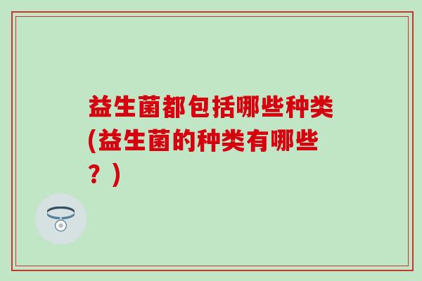 益生菌都包括哪些种类(益生菌的种类有哪些？)