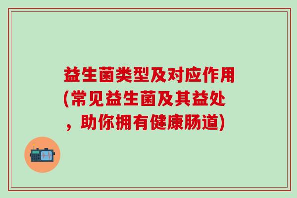 益生菌类型及对应作用(常见益生菌及其益处，助你拥有健康肠道)