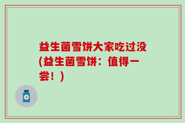益生菌雪饼大家吃过没(益生菌雪饼：值得一尝！)