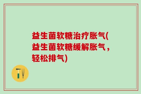 益生菌软糖(益生菌软糖缓解，轻松排气)