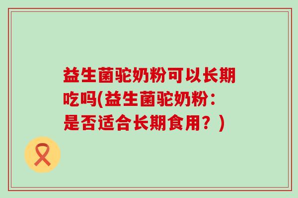 益生菌驼奶粉可以长期吃吗(益生菌驼奶粉：是否适合长期食用？)
