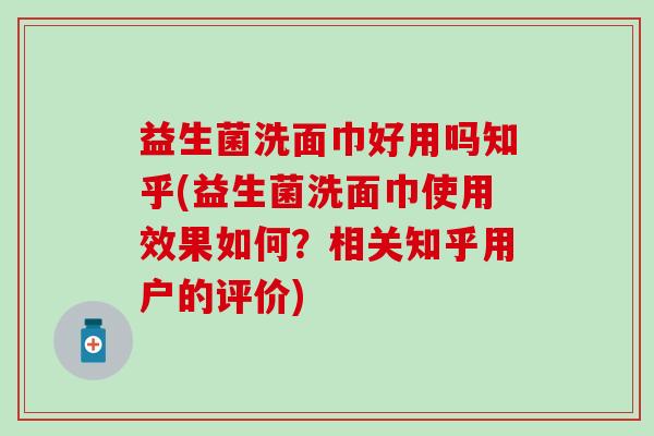 益生菌洗面巾好用吗知乎(益生菌洗面巾使用效果如何？相关知乎用户的评价)
