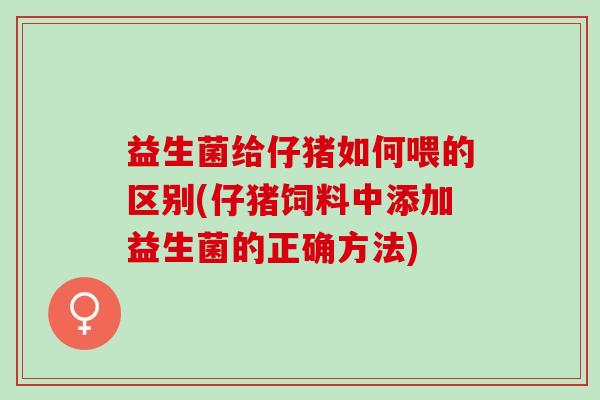益生菌给仔猪如何喂的区别(仔猪饲料中添加益生菌的正确方法)