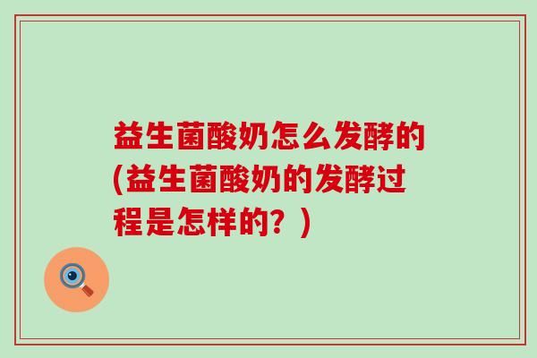 益生菌酸奶怎么发酵的(益生菌酸奶的发酵过程是怎样的？)