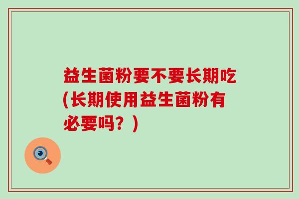 益生菌粉要不要长期吃(长期使用益生菌粉有必要吗？)