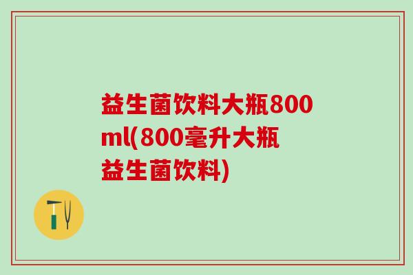 益生菌饮料大瓶800ml(800毫升大瓶益生菌饮料)