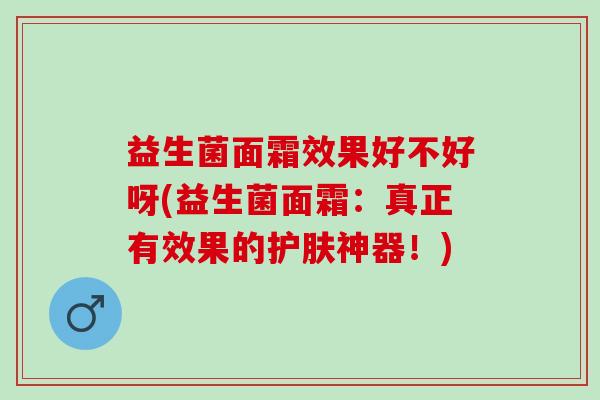 益生菌面霜效果好不好呀(益生菌面霜：真正有效果的护肤神器！)