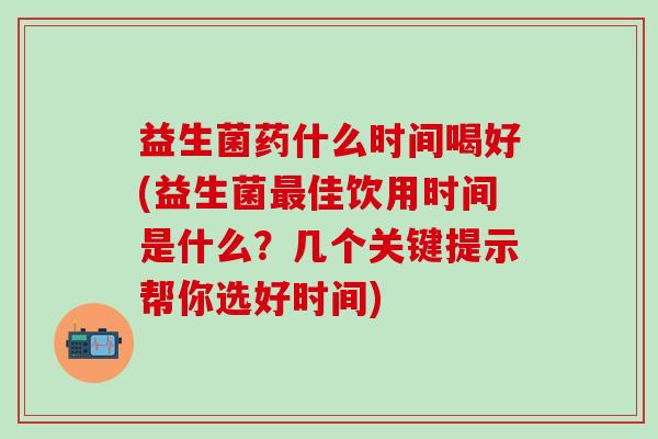 益生菌药什么时间喝好(益生菌佳饮用时间是什么？几个关键提示帮你选好时间)