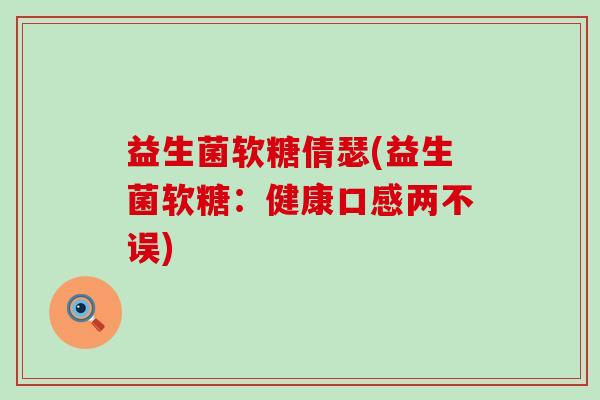 益生菌软糖倩瑟(益生菌软糖：健康口感两不误)