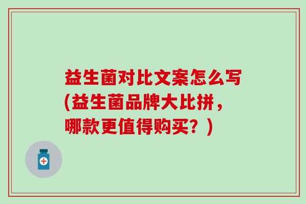 益生菌对比文案怎么写(益生菌品牌大比拼，哪款更值得购买？)