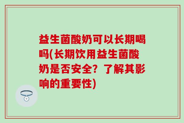 益生菌酸奶可以长期喝吗(长期饮用益生菌酸奶是否安全？了解其影响的重要性)