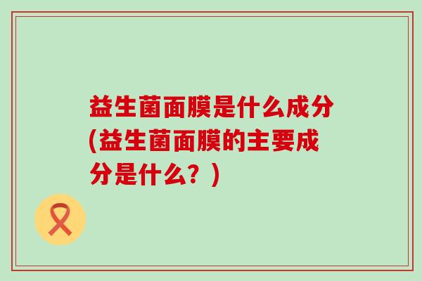 益生菌面膜是什么成分(益生菌面膜的主要成分是什么?) 益生菌面膜是什么成分(益生菌面膜的主要成分是什么?)