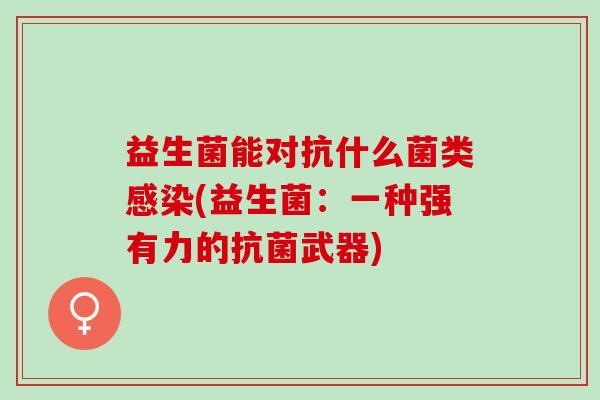 益生菌能对抗什么菌类(益生菌:一种强有力的武器) 益生菌能对抗什么菌类(益生菌:一种强有力的武器)