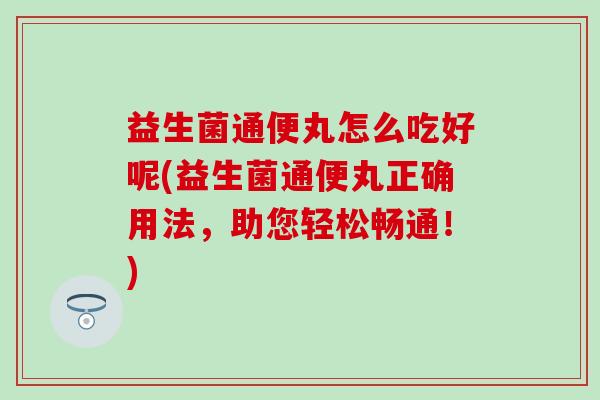 益生菌通便丸怎么吃好呢(益生菌通便丸正确用法，助您轻松畅通！)
