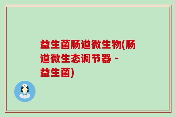 益生菌肠道微生物(肠道微生态调节器 - 益生菌) 益生菌肠道微生物(肠道微生态调节器 - 益生菌)