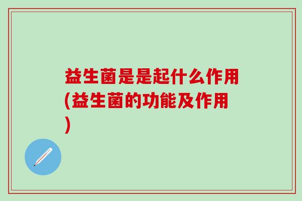 益生菌是是起什么作用(益生菌的功能及作用)