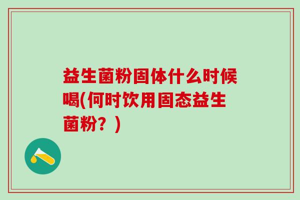 益生菌粉固体什么时候喝(何时饮用固态益生菌粉？)