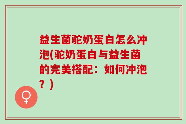 益生菌驼奶蛋白怎么冲泡(驼奶蛋白与益生菌的完美搭配：如何冲泡？)