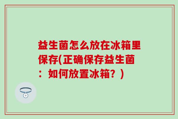 益生菌怎么放在冰箱里保存(正确保存益生菌:如何放置冰箱?) 益生菌怎么放在冰箱里保存(正确保存益生菌:如何放置冰箱?)