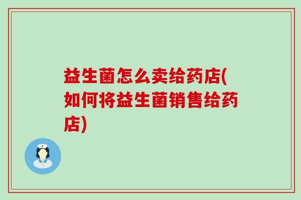 益生菌怎么卖给药店(如何将益生菌销售给药店)