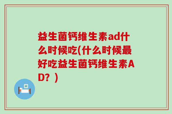 益生菌钙维生素ad什么时候吃(什么时候好吃益生菌钙维生素AD？)