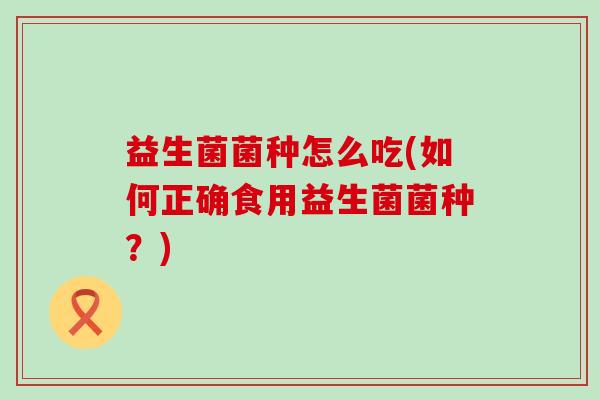 益生菌菌种怎么吃(如何正确食用益生菌菌种？)