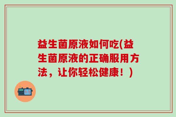 益生菌原液如何吃(益生菌原液的正确服用方法，让你轻松健康！)